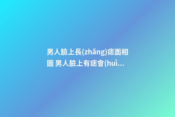 男人臉上長(zhǎng)痣面相圖 男人臉上有痣會(huì)有影響嗎